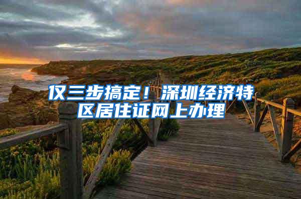 仅三步搞定！深圳经济特区居住证网上办理