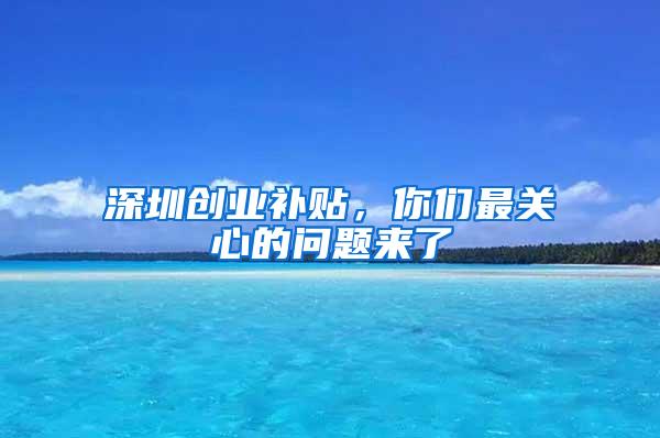 深圳创业补贴，你们最关心的问题来了