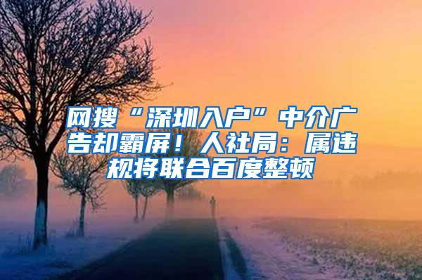网搜“深圳入户”中介广告却霸屏！人社局：属违规将联合百度整顿