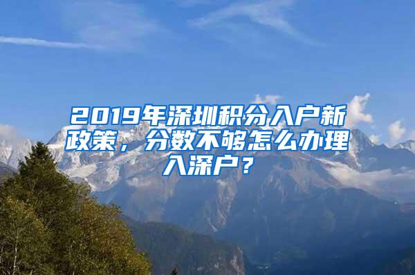 2019年深圳积分入户新政策，分数不够怎么办理入深户？