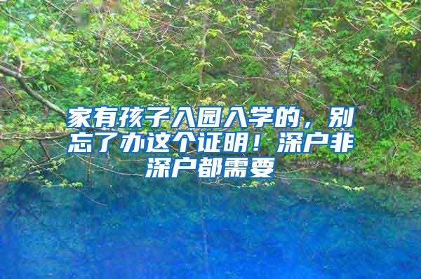 家有孩子入园入学的，别忘了办这个证明！深户非深户都需要