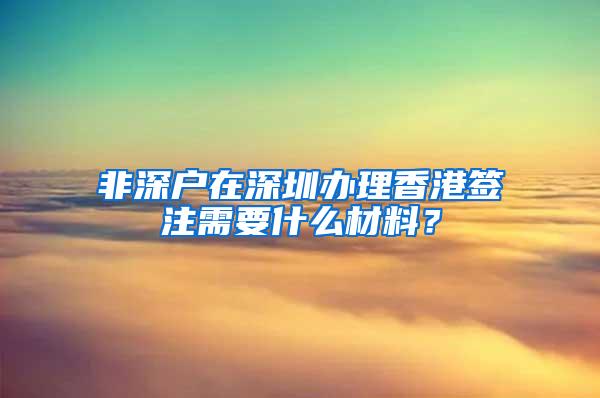 非深户在深圳办理香港签注需要什么材料？