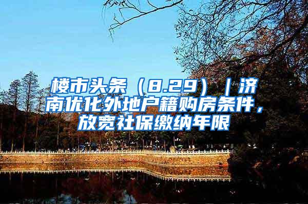 楼市头条（8.29）｜济南优化外地户籍购房条件，放宽社保缴纳年限
