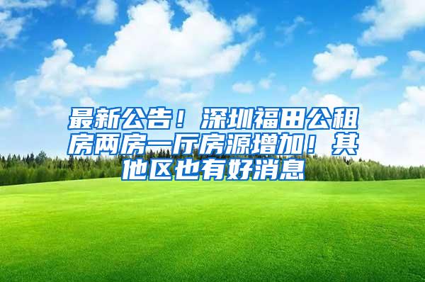 最新公告！深圳福田公租房两房一厅房源增加！其他区也有好消息