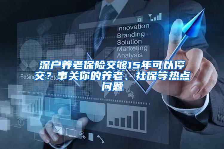 深户养老保险交够15年可以停交？事关你的养老、社保等热点问题