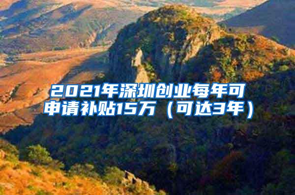 2021年深圳创业每年可申请补贴15万（可达3年）