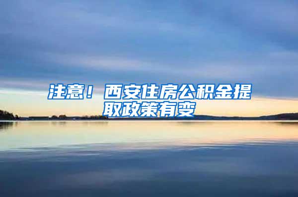 注意！西安住房公积金提取政策有变