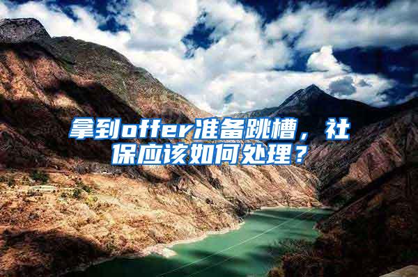 拿到offer准备跳槽，社保应该如何处理？