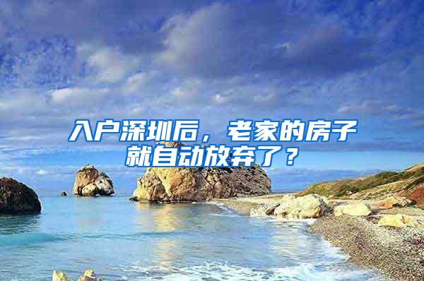 入户深圳后，老家的房子就自动放弃了？