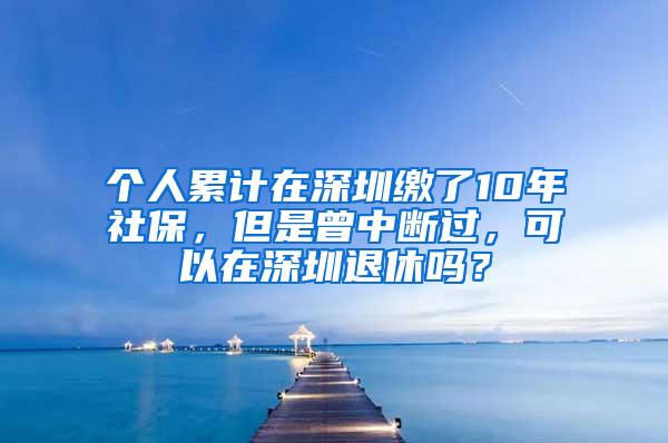 个人累计在深圳缴了10年社保，但是曾中断过，可以在深圳退休吗？