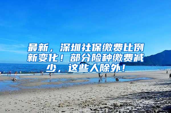 最新，深圳社保缴费比例新变化！部分险种缴费减少，这些人除外！