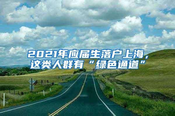 2021年应届生落户上海，这类人群有“绿色通道”