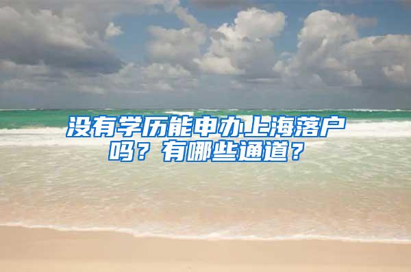没有学历能申办上海落户吗？有哪些通道？