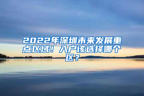 2022年深圳未来发展重点区域！入户该选择哪个区？