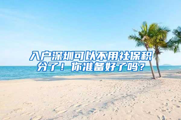 入户深圳可以不用社保积分了！你准备好了吗？