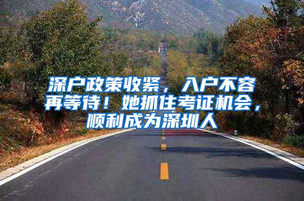 深户政策收紧，入户不容再等待！她抓住考证机会，顺利成为深圳人