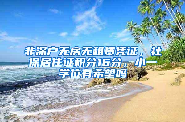 非深户无房无租赁凭证，社保居住证积分16分，小一学位有希望吗