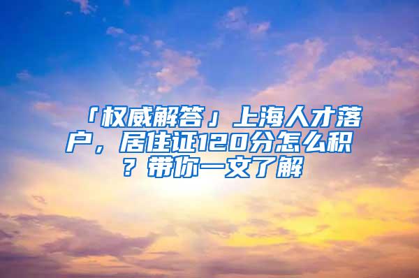 「权威解答」上海人才落户，居住证120分怎么积？带你一文了解