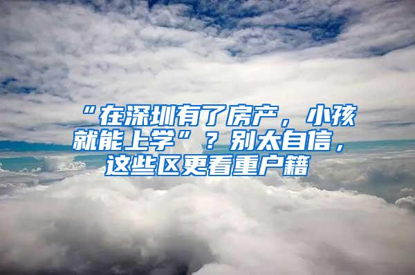 “在深圳有了房产，小孩就能上学”？别太自信，这些区更看重户籍