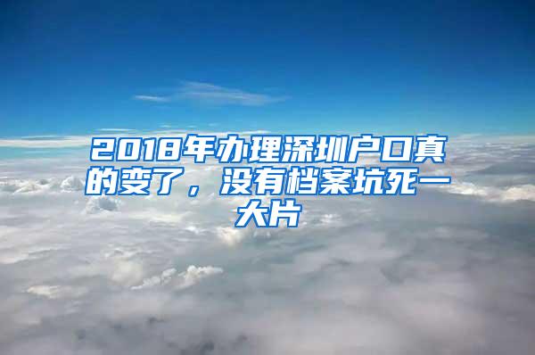2018年办理深圳户口真的变了，没有档案坑死一大片