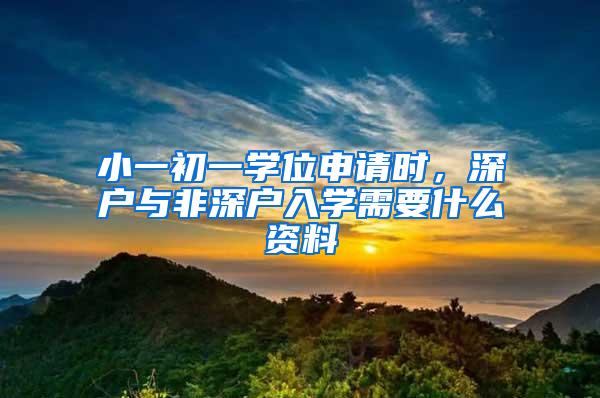 小一初一学位申请时，深户与非深户入学需要什么资料