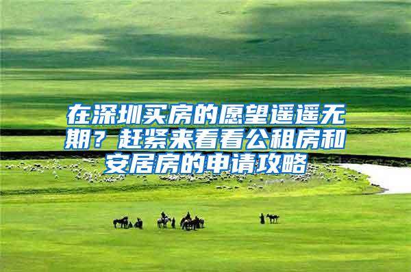 在深圳买房的愿望遥遥无期？赶紧来看看公租房和安居房的申请攻略