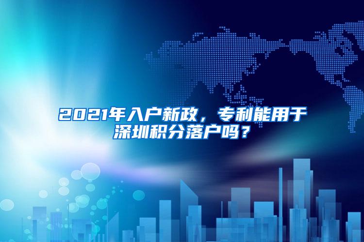 2021年入户新政，专利能用于深圳积分落户吗？