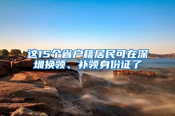 这15个省户籍居民可在深圳换领、补领身份证了