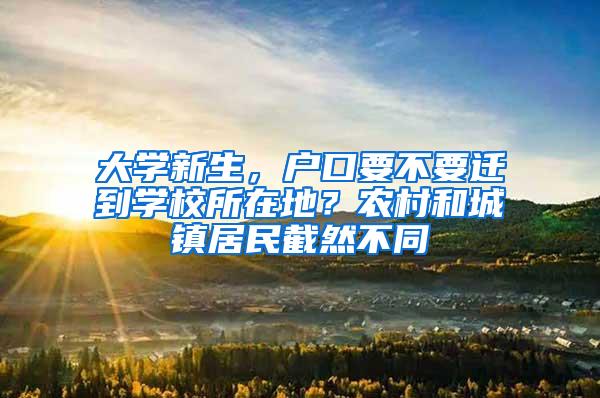 大学新生，户口要不要迁到学校所在地？农村和城镇居民截然不同