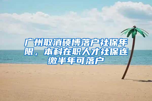广州取消硕博落户社保年限，本科在职人才社保连缴半年可落户