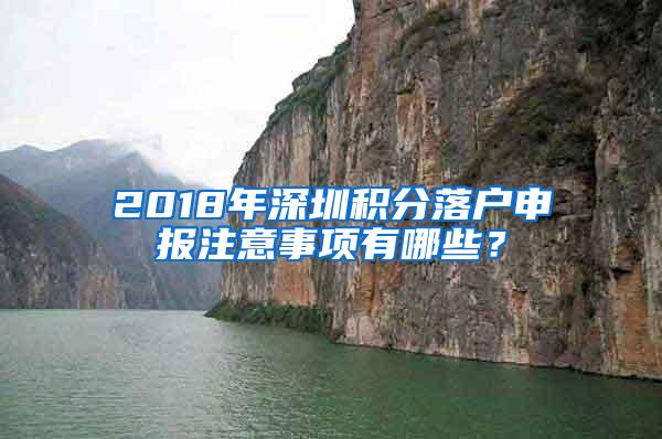 2018年深圳积分落户申报注意事项有哪些？