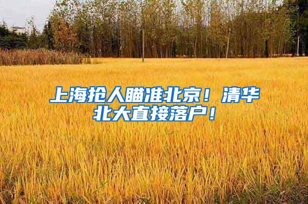 上海抢人瞄准北京！清华北大直接落户！