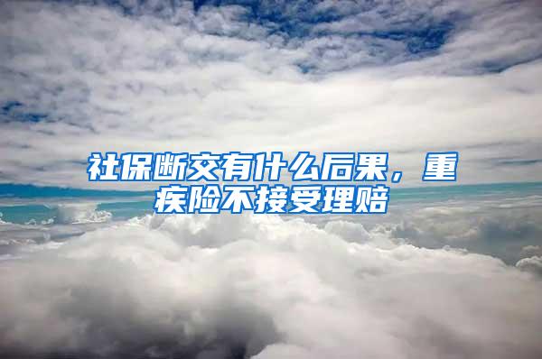 社保断交有什么后果，重疾险不接受理赔