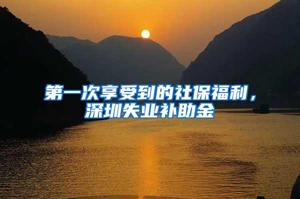 第一次享受到的社保福利，深圳失业补助金