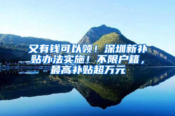 又有钱可以领！深圳新补贴办法实施！不限户籍，最高补贴超万元
