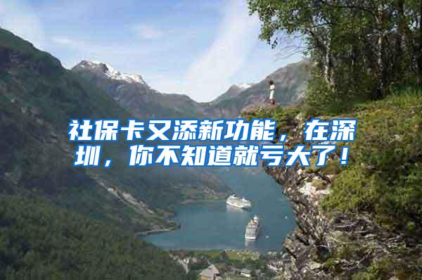 社保卡又添新功能，在深圳，你不知道就亏大了！