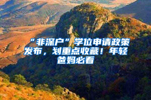 “非深户”学位申请政策发布，划重点收藏！年轻爸妈必看