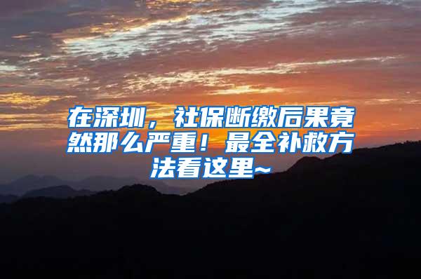 在深圳，社保断缴后果竟然那么严重！最全补救方法看这里~