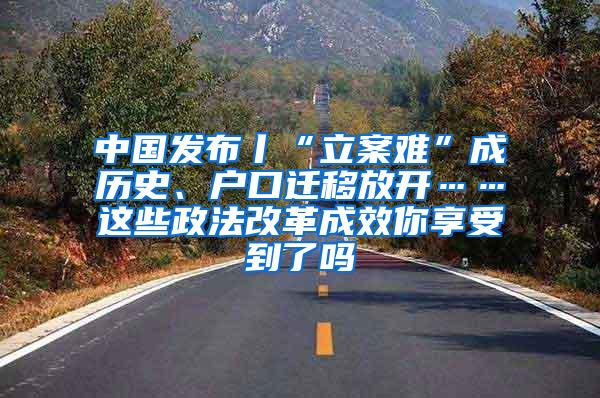 中国发布丨“立案难”成历史、户口迁移放开……这些政法改革成效你享受到了吗