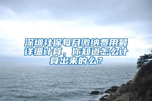 深圳社保每月缴纳费用最详细计算，你知道怎么计算出来的么？