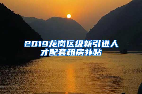 2019龙岗区级新引进人才配套租房补贴
