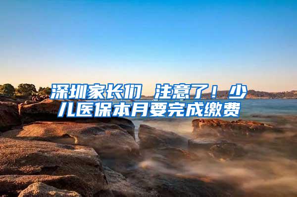 深圳家长们 注意了！少儿医保本月要完成缴费