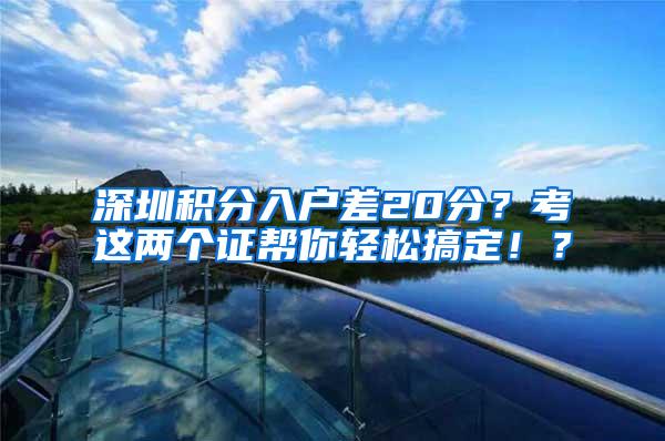 深圳积分入户差20分？考这两个证帮你轻松搞定！？