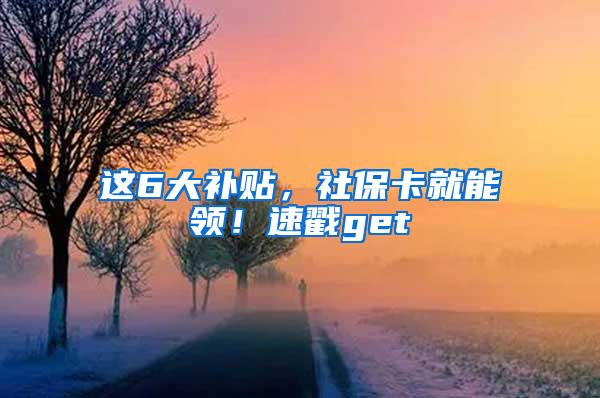 这6大补贴，社保卡就能领！速戳get√