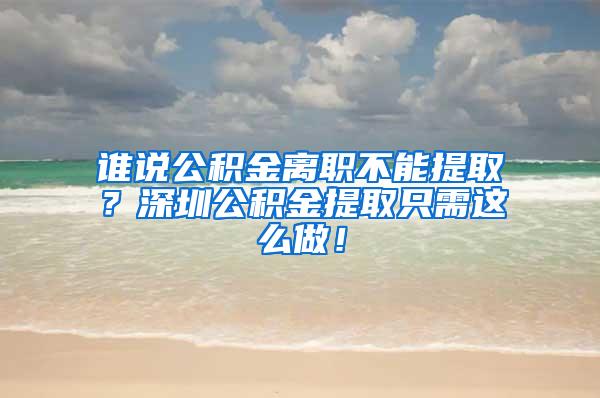 谁说公积金离职不能提取？深圳公积金提取只需这么做！