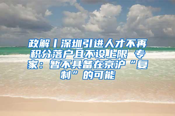 政解丨深圳引进人才不再积分落户且不设上限 专家：暂不具备在京沪“复制”的可能