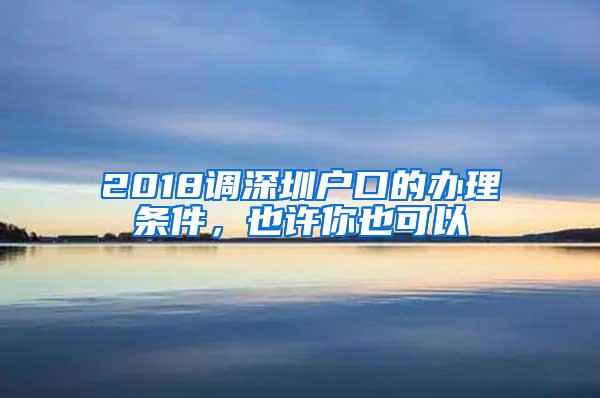 2018调深圳户口的办理条件，也许你也可以