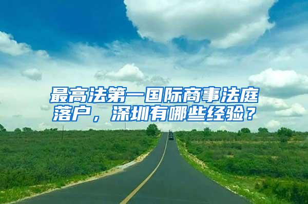 最高法第一国际商事法庭落户，深圳有哪些经验？