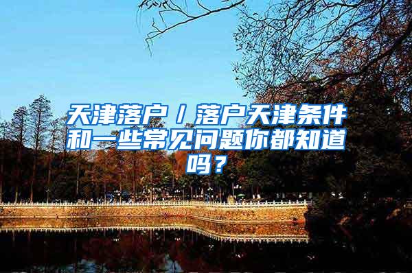 天津落户／落户天津条件和一些常见问题你都知道吗？