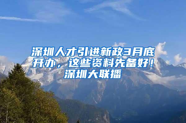 深圳人才引进新政3月底开办，这些资料先备好！深圳大联播